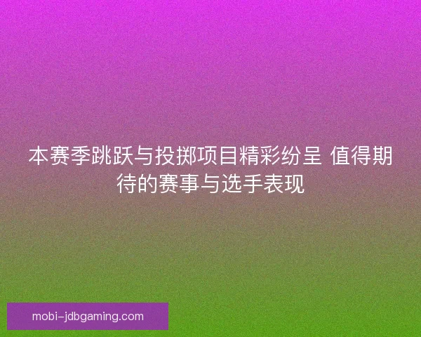 本赛季跳跃与投掷项目精彩纷呈 值得期待的赛事与选手表现