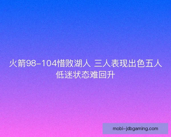 火箭98-104惜败湖人 三人表现出色五人低迷状态难回升