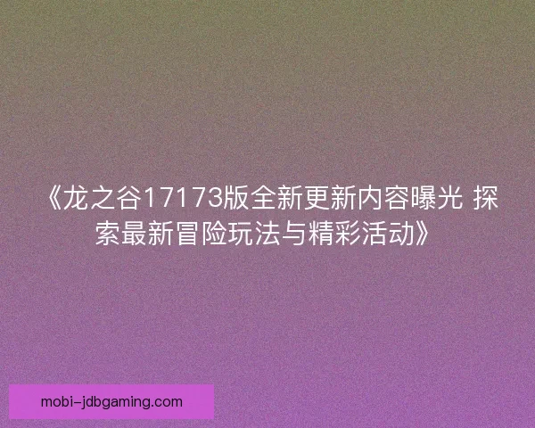 《龙之谷17173版全新更新内容曝光 探索最新冒险玩法与精彩活动》