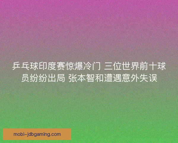 乒乓球印度赛惊爆冷门 三位世界前十球员纷纷出局 张本智和遭遇意外失误
